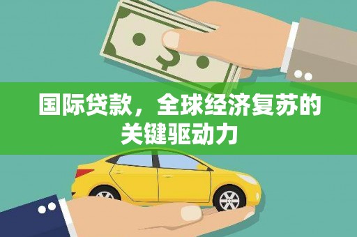 沙依巴克国际贷款，全球经济复苏的关键驱动力