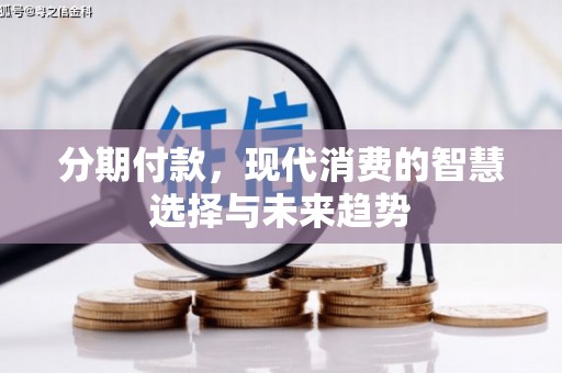 沙依巴克分期付款，现代消费的智慧选择与未来趋势