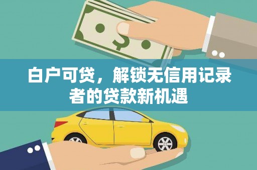 沙依巴克白户可贷，解锁无信用记录者的贷款新机遇