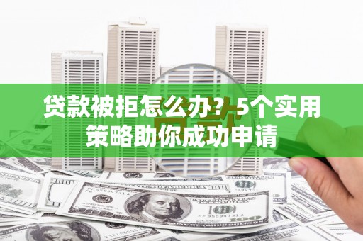 沙依巴克贷款被拒怎么办？5个实用策略助你成功申请