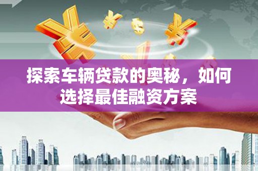 沙依巴克探索车辆贷款的奥秘，如何选择最佳融资方案