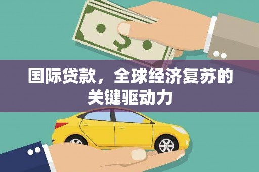 沙依巴克国际贷款，全球经济复苏的关键驱动力