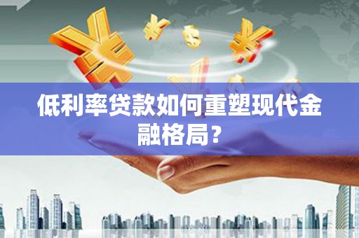 沙依巴克低利率贷款如何重塑现代金融格局？