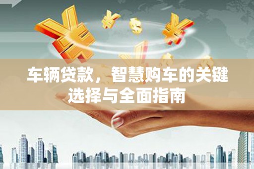 沙依巴克车辆贷款，智慧购车的关键选择与全面指南