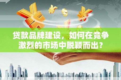 沙依巴克贷款品牌建设，如何在竞争激烈的市场中脱颖而出？