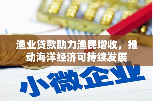 沙依巴克渔业贷款助力渔民增收，推动海洋经济可持续发展