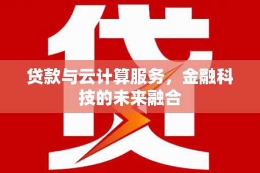 沙依巴克贷款与云计算服务，金融科技的未来融合