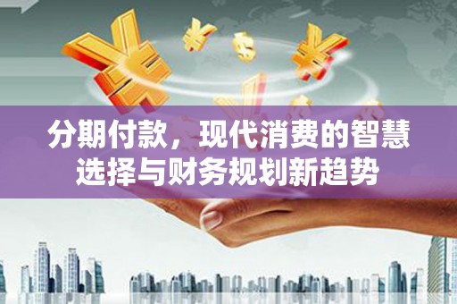 沙依巴克分期付款，现代消费的智慧选择与财务规划新趋势