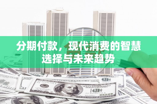沙依巴克分期付款，现代消费的智慧选择与未来趋势