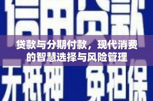 沙依巴克贷款与分期付款，现代消费的智慧选择与风险管理