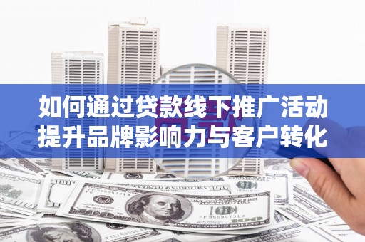 沙依巴克如何通过贷款线下推广活动提升品牌影响力与客户转化率