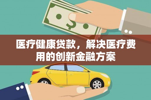 沙依巴克医疗健康贷款，解决医疗费用的创新金融方案