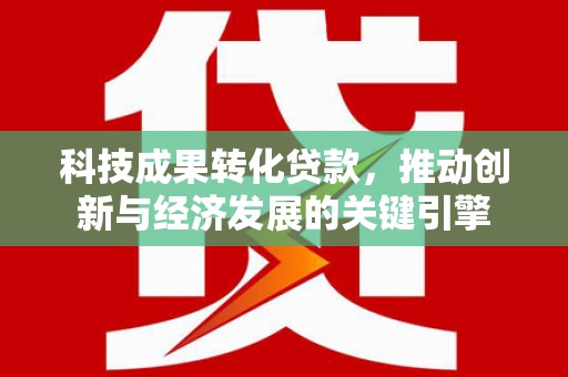沙依巴克科技成果转化贷款，推动创新与经济发展的关键引擎