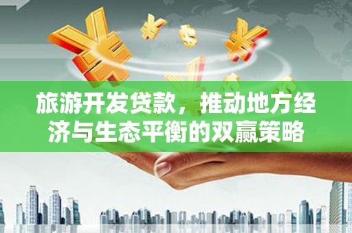 沙依巴克旅游开发贷款，推动地方经济与生态平衡的双赢策略