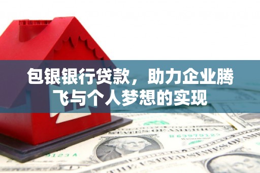 沙依巴克包银银行贷款，助力企业腾飞与个人梦想的实现