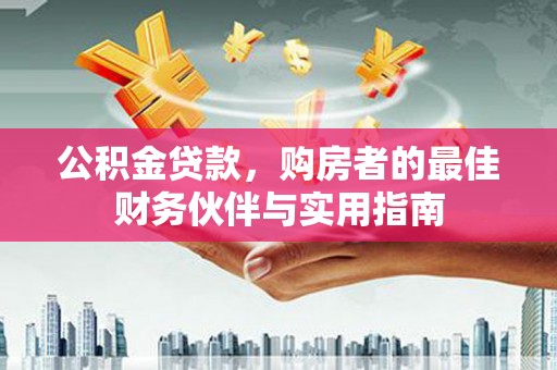 沙依巴克公积金贷款，购房者的最佳财务伙伴与实用指南