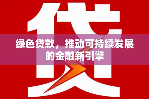 沙依巴克绿色贷款，推动可持续发展的金融新引擎