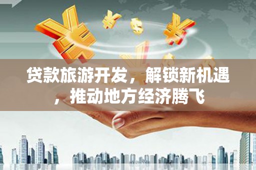 沙依巴克贷款旅游开发，解锁新机遇，推动地方经济腾飞