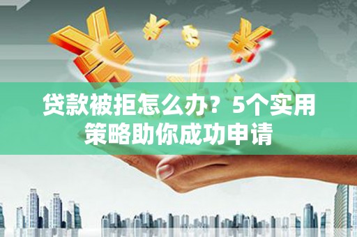 沙依巴克贷款被拒怎么办？5个实用策略助你成功申请