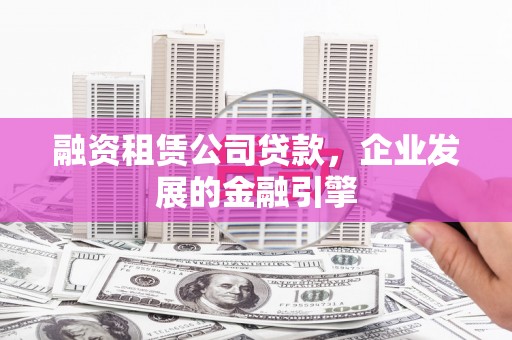 沙依巴克融资租赁公司贷款，企业发展的金融引擎