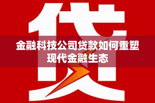 沙依巴克金融科技公司贷款如何重塑现代金融生态
