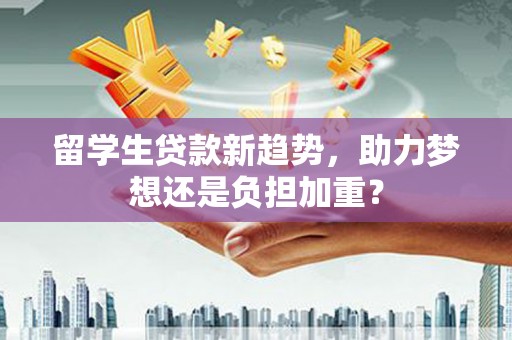 沙依巴克留学生贷款新趋势，助力梦想还是负担加重？
