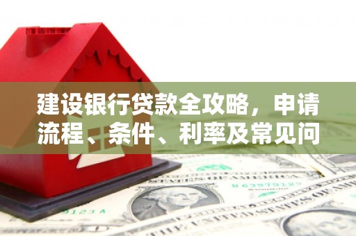 沙依巴克建设银行贷款全攻略，申请流程、条件、利率及常见问题解答